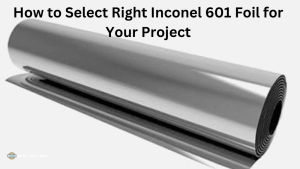 How to Select the Right Inconel 601 Foil for Your Project?